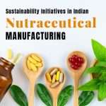 Sustainability Initiatives in Indian Nutraceutical Manufacturing