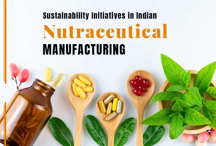 Sustainability Initiatives in Indian Nutraceutical Manufacturing
