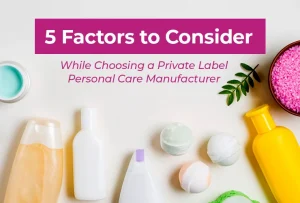Consider these 5 factors when choosing a private label personal care manufacturer