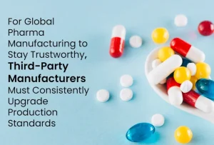 For Global Pharma Manufacturing to stay Trustworthy, Third Party Manufacturers must consistently upgrade production standards